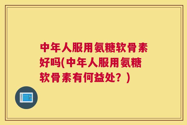 中年人服用氨糖软骨素好吗(中年人服用氨糖软骨素有何益处？)