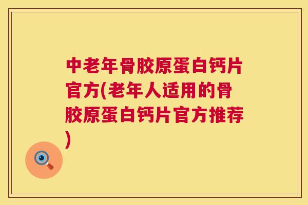 中老年骨胶原蛋白钙片官方(老年人适用的骨胶原蛋白钙片官方推荐) 中老年骨胶原蛋白钙片官方(老年人适用的骨胶原蛋白钙片官方推荐)