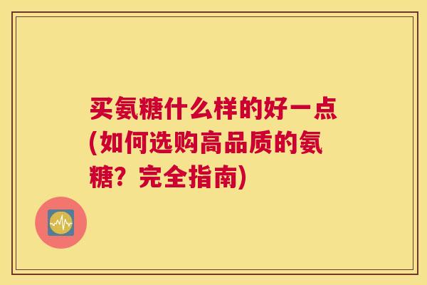 买氨糖什么样的好一点(如何选购高品质的氨糖？完全指南)