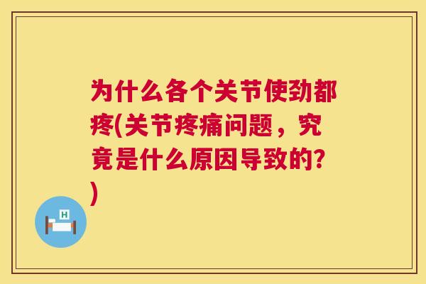 为什么各个关节使劲都疼(关节疼痛问题，究竟是什么原因导致的？)