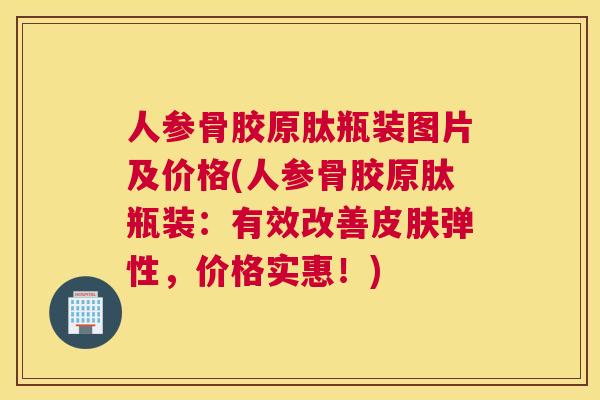 人参骨胶原肽瓶装图片及价格(人参骨胶原肽瓶装：有效改善皮肤弹性，价格实惠！)