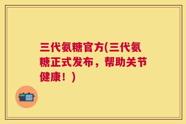 三代氨糖官方(三代氨糖正式发布，帮助关节健康！)