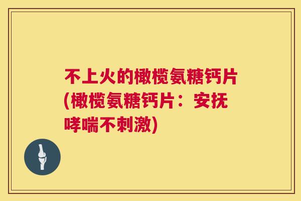 不上火的橄榄氨糖钙片(橄榄氨糖钙片：安抚哮喘不刺激)