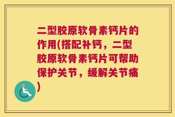 二型胶原软骨素钙片的作用(搭配补钙，二型胶原软骨素钙片可帮助保护关节，缓解关节痛)
