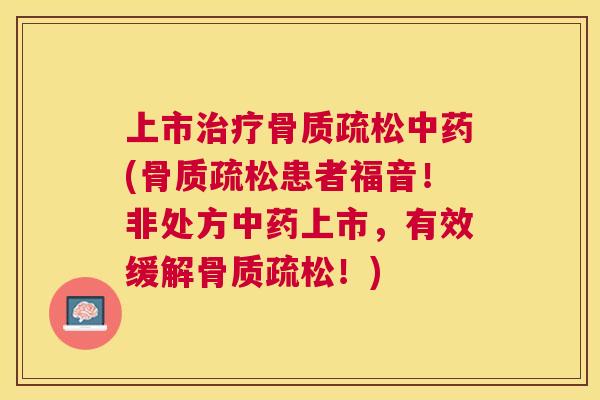 上市治疗骨质疏松中药(骨质疏松患者福音！非处方中药上市，有效缓解骨质疏松！)