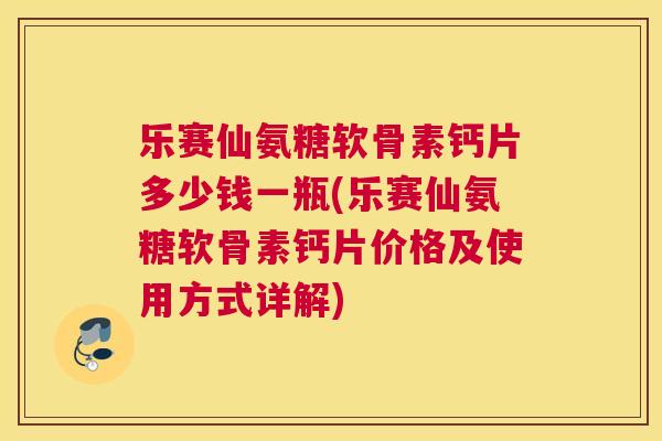 乐赛仙氨糖软骨素钙片多少钱一瓶(乐赛仙氨糖软骨素钙片价格及使用方式详解)