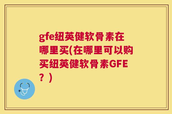 gfe纽英健软骨素在哪里买(在哪里可以购买纽英健软骨素GFE？)