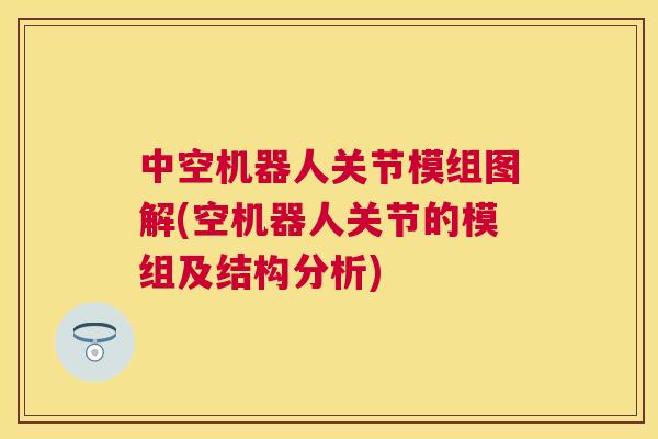 中空机器人关节模组图解(空机器人关节的模组及结构分析)
