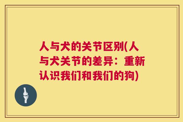 人与犬的关节区别(人与犬关节的差异：重新认识我们和我们的狗)