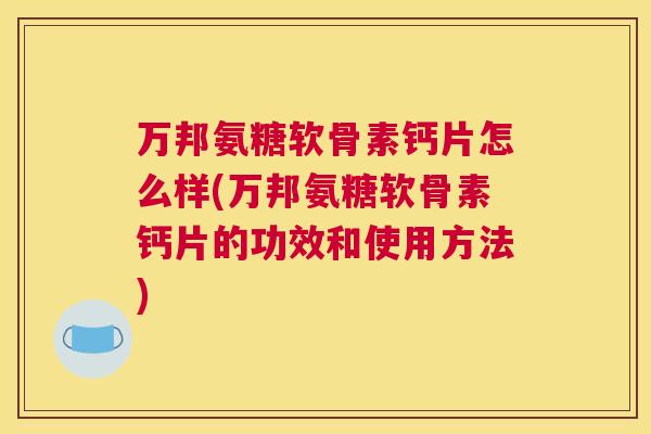 万邦氨糖软骨素钙片怎么样(万邦氨糖软骨素钙片的功效和使用方法)