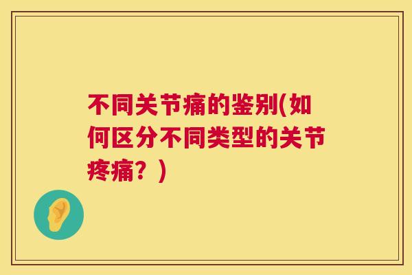 不同关节痛的鉴别(如何区分不同类型的关节疼痛？)