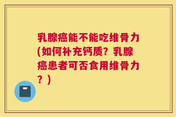 乳腺癌能不能吃维骨力(如何补充钙质？乳腺癌患者可否食用维骨力？)