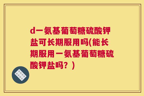 d一氨基葡萄糖硫酸钾盐可长期服用吗(能长期服用一氨基葡萄糖硫酸钾盐吗？)