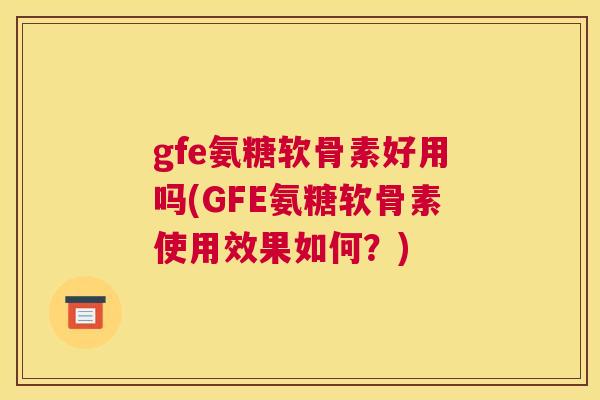 gfe氨糖软骨素好用吗(GFE氨糖软骨素使用效果如何？)
