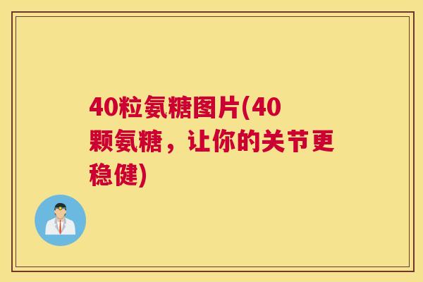 40粒氨糖图片(40颗氨糖，让你的关节更稳健)