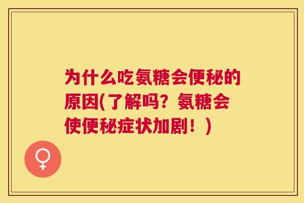 为什么吃氨糖会便秘的原因(了解吗？氨糖会使便秘症状加剧！)