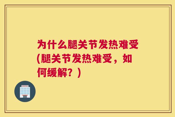 为什么腿关节发热难受(腿关节发热难受，如何缓解？)