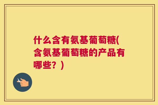 什么含有氨基葡萄糖(含氨基葡萄糖的产品有哪些？)