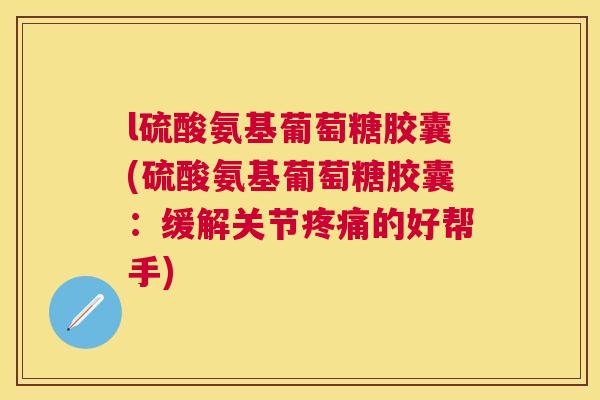 l硫酸氨基葡萄糖胶囊(硫酸氨基葡萄糖胶囊：缓解关节疼痛的好帮手)