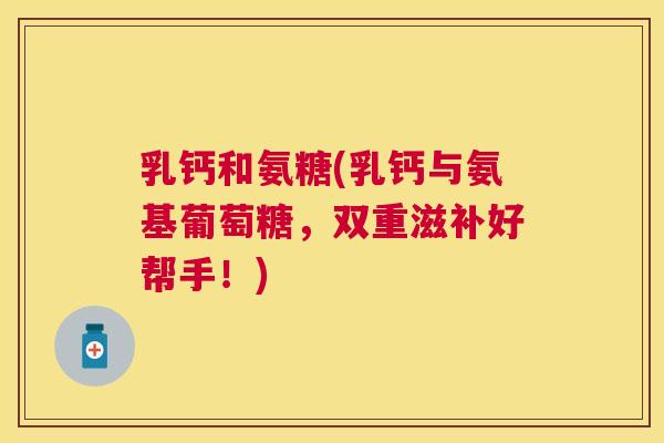 乳钙和氨糖(乳钙与氨基葡萄糖，双重滋补好帮手！)