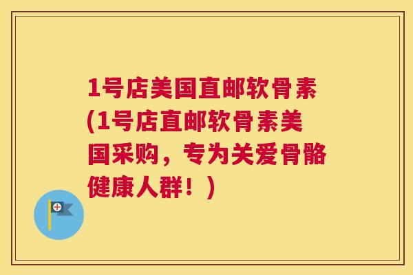 1号店美国直邮软骨素(1号店直邮软骨素美国采购,专为关爱骨骼健康人群!)