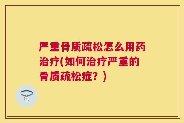 严重骨质疏松怎么用药治疗(如何治疗严重的骨质疏松症？)