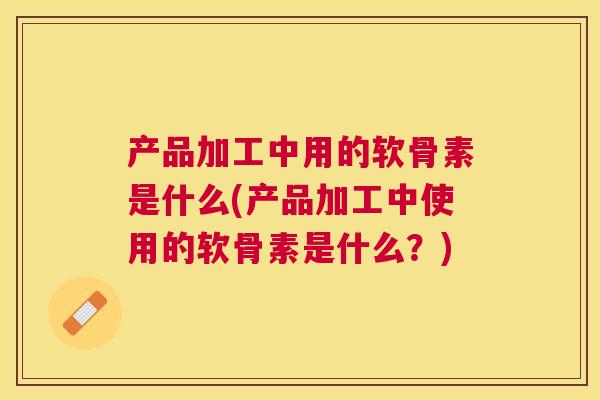 产品加工中用的软骨素是什么(产品加工中使用的软骨素是什么？)