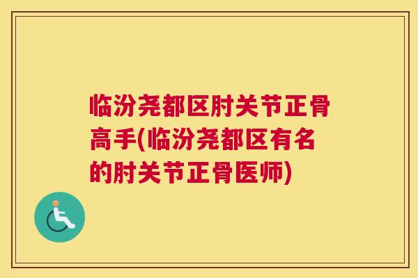 临汾尧都区肘关节正骨高手(临汾尧都区有名的肘关节正骨医师)