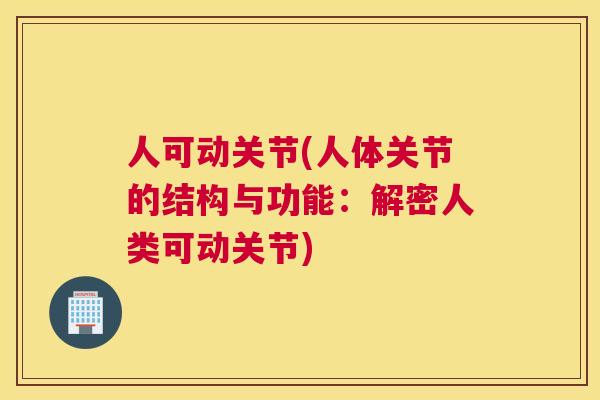 人可动关节(人体关节的结构与功能：解密人类可动关节)