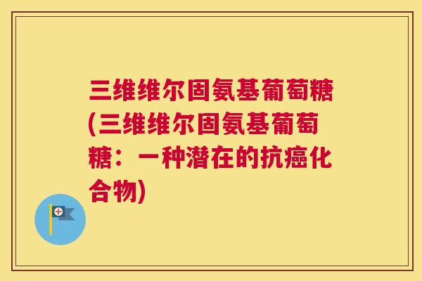 三维维尔固氨基葡萄糖(三维维尔固氨基葡萄糖:一种潜在的抗化合物) 三维维尔固氨基葡萄糖(三维维尔固氨基葡萄糖:一种潜在的抗化合物)