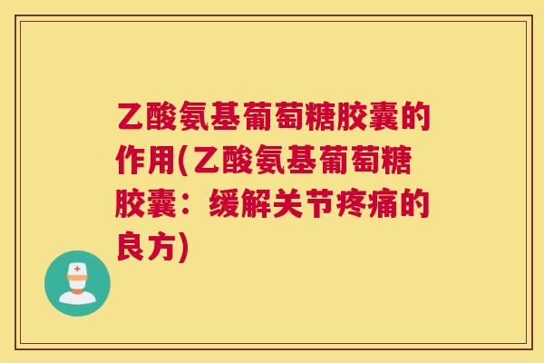 乙酸氨基葡萄糖胶囊的作用(乙酸氨基葡萄糖胶囊：缓解关节疼痛的良方)