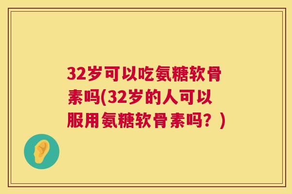 32岁可以吃氨糖软骨素吗(32岁的人可以服用氨糖软骨素吗？)