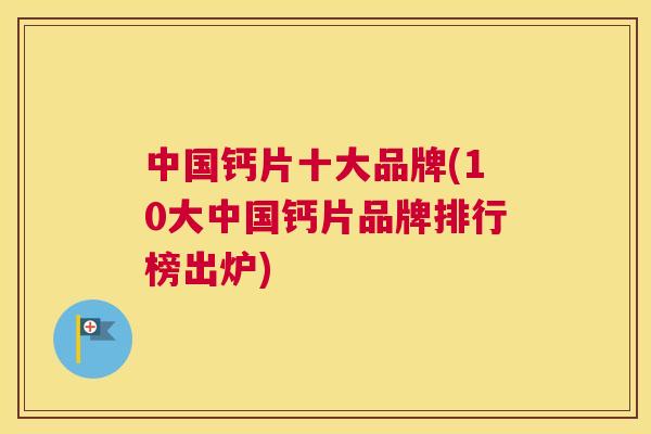 中国钙片十大品牌(10大中国钙片品牌排行榜出炉)