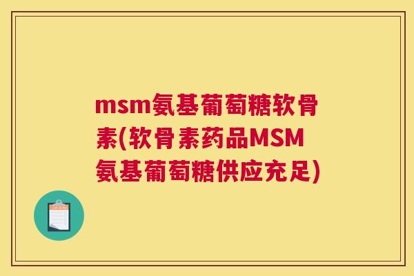 msm氨基葡萄糖软骨素(软骨素药品MSM氨基葡萄糖供应充足)