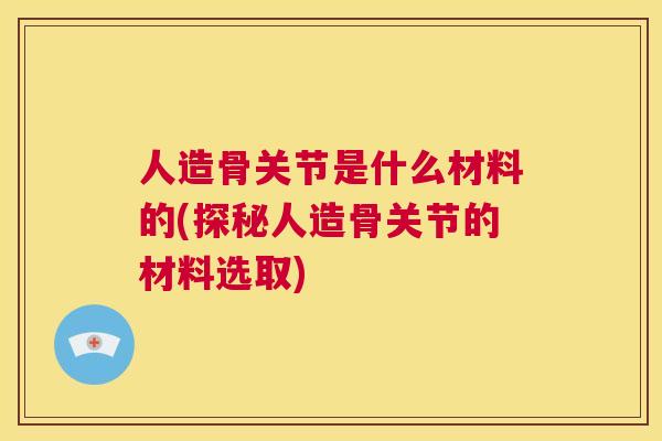 人造骨关节是什么材料的(探秘人造骨关节的材料选取)