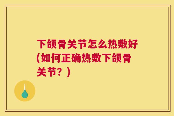 下颌骨关节怎么热敷好(如何正确热敷下颌骨关节?)