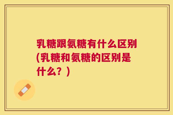 乳糖跟氨糖有什么区别(乳糖和氨糖的区别是什么？)