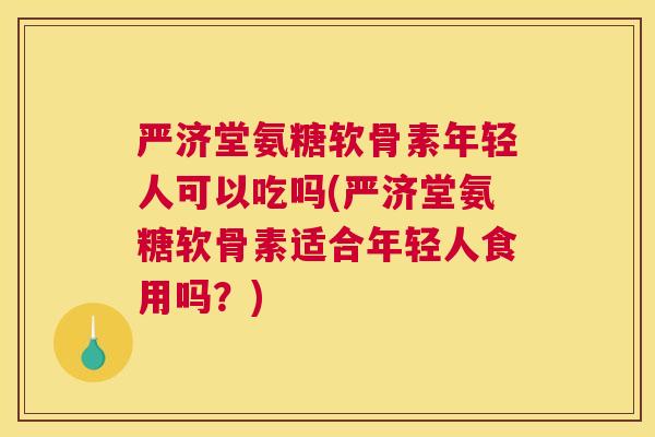 严济堂氨糖软骨素年轻人可以吃吗(严济堂氨糖软骨素适合年轻人食用吗？)