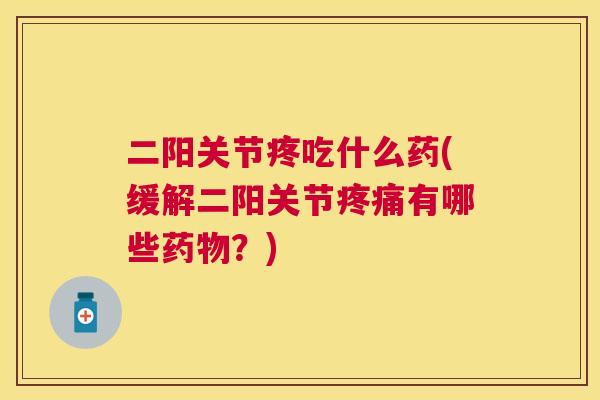 二阳关节疼吃什么药(缓解二阳关节疼痛有哪些药物？)