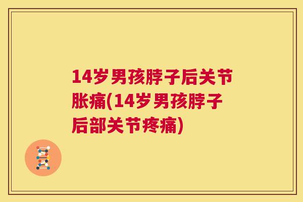 14岁男孩脖子后关节胀痛(14岁男孩脖子后部关节疼痛)