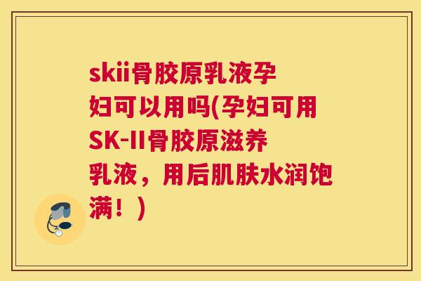skii骨胶原乳液孕妇可以用吗(孕妇可用SK-II骨胶原滋养乳液，用后水润饱满！)