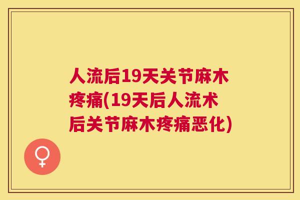 人流后19天关节麻木(19天后人流术后关节麻木恶化)