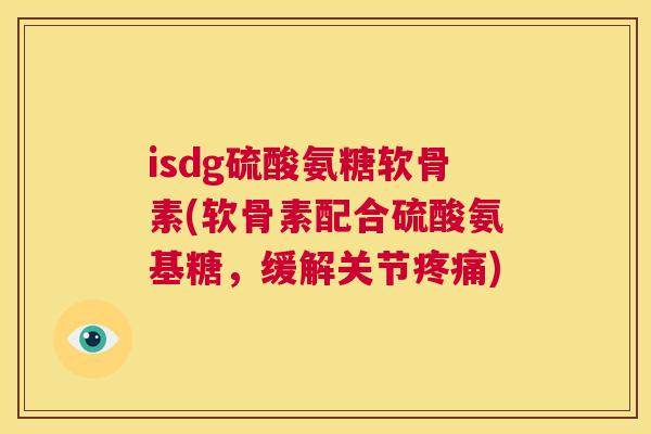 isdg硫酸氨糖软骨素(软骨素配合硫酸氨基糖，缓解关节)