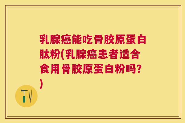 乳腺能吃骨胶原蛋白肽粉(乳腺患者适合食用骨胶原蛋白粉吗？)