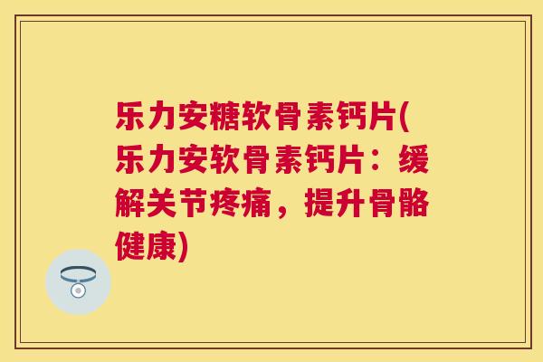 乐力安糖软骨素钙片(乐力安软骨素钙片：缓解关节疼痛，提升骨骼健康)