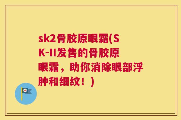 sk2骨胶原眼霜(SK-II发售的骨胶原眼霜，助你消除眼部浮肿和细纹！)