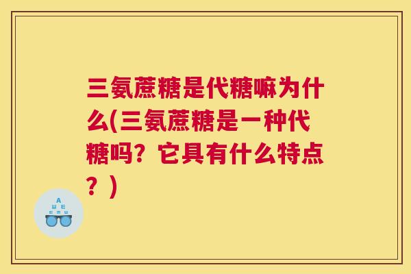 三氨蔗糖是代糖嘛为什么(三氨蔗糖是一种代糖吗？它具有什么特点？)