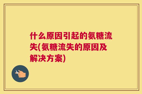 什么原因引起的氨糖流失(氨糖流失的原因及解决方案)