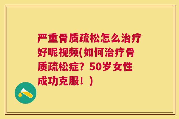 严重骨质疏松怎么治疗好呢视频(如何治疗骨质疏松症？50岁女性成功克服！)
