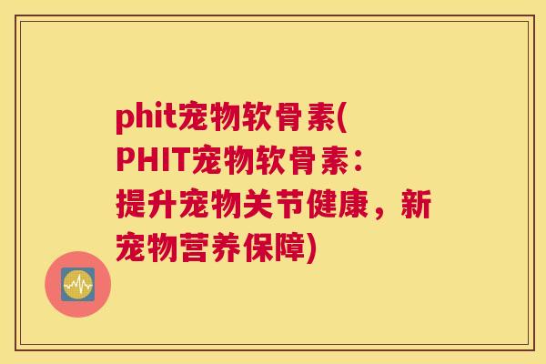 phit宠物软骨素(PHIT宠物软骨素：提升宠物关节健康，新宠物营养保障)
